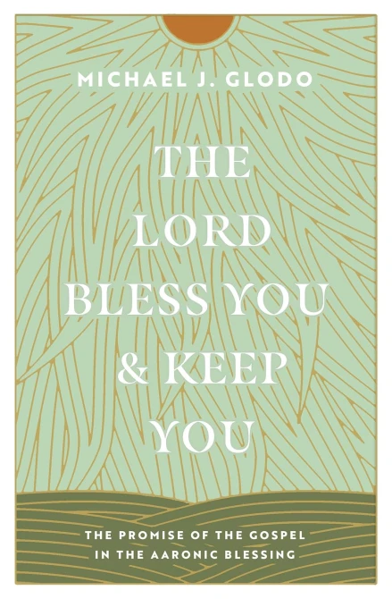 The Lord Bless You and Keep You: The Promise of the Gospel in the Aaronic Blessing ~ Michael Glodo